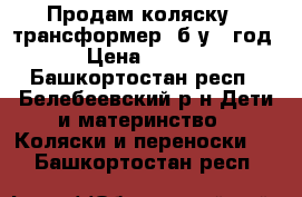 Продам коляску - трансформер, б/у 1 год. › Цена ­ 6 000 - Башкортостан респ., Белебеевский р-н Дети и материнство » Коляски и переноски   . Башкортостан респ.